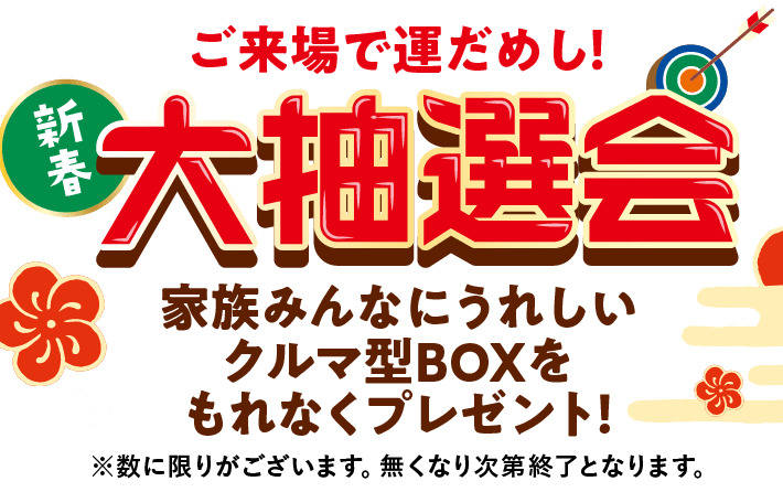 新春「大抽選会」ご来場で運だめし!家族みんなにうれしいクルマ型BOXをもれなくプレゼント!(数に限りがございます。無くなり次第終了となります。)